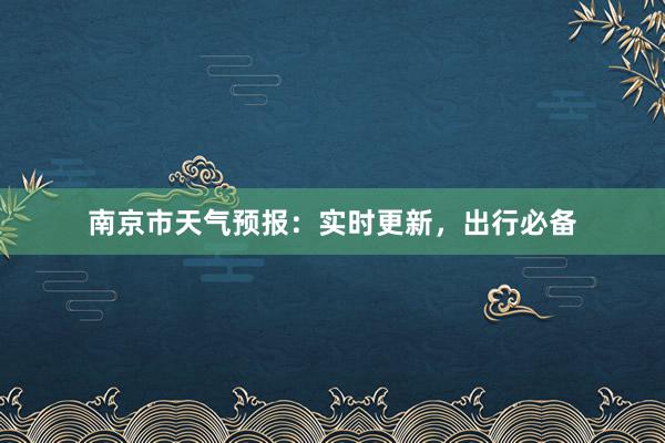 南京市天气预报：实时更新，出行必备